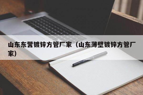 山东东营镀锌方管厂家（山东薄壁镀锌方管厂家）