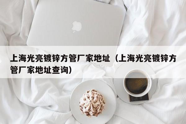 上海光亮镀锌方管厂家地址（上海光亮镀锌方管厂家地址查询）