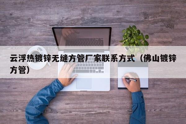 云浮热镀锌无缝方管厂家联系方式（佛山镀锌方管）