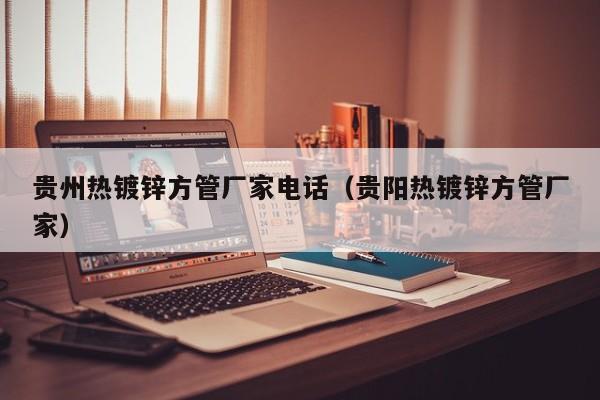 贵州热镀锌方管厂家电话（贵阳热镀锌方管厂家）