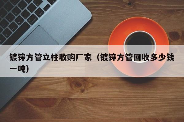 镀锌方管立柱收购厂家（镀锌方管回收多少钱一吨）
