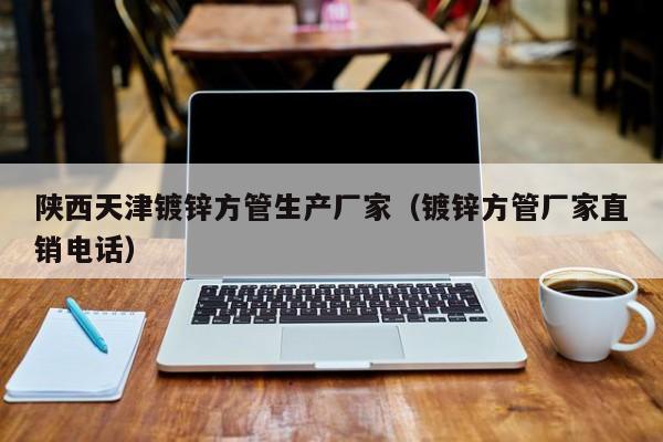 陕西天津镀锌方管生产厂家（镀锌方管厂家直销电话）