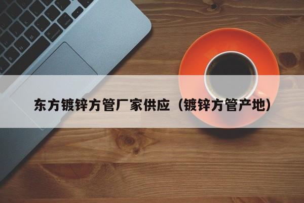 东方镀锌方管厂家供应（镀锌方管产地）