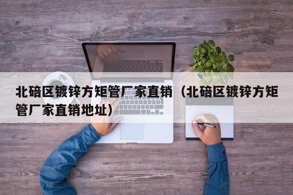 北碚区镀锌方矩管厂家直销（北碚区镀锌方矩管厂家直销地址）