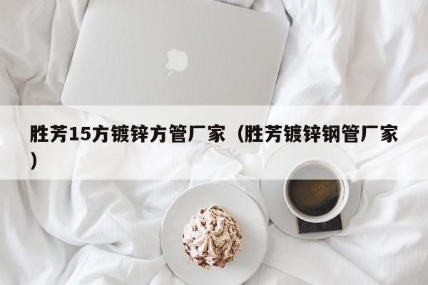 胜芳15方镀锌方管厂家（胜芳镀锌钢管厂家）