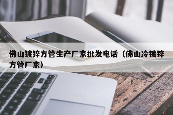 佛山镀锌方管生产厂家批发电话（佛山冷镀锌方管厂家）