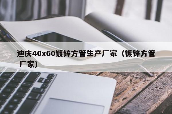 迪庆40x60镀锌方管生产厂家（镀锌方管 厂家）