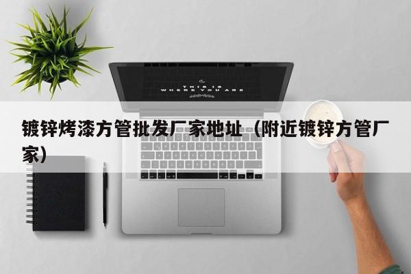 镀锌烤漆方管批发厂家地址（附近镀锌方管厂家）