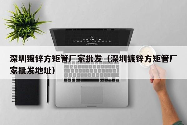 深圳镀锌方矩管厂家批发（深圳镀锌方矩管厂家批发地址）