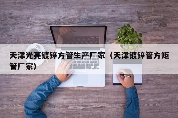 天津光亮镀锌方管生产厂家（天津镀锌管方矩管厂家）