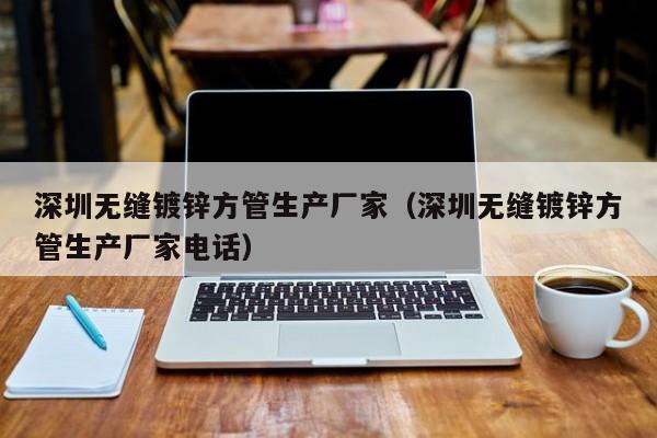 深圳无缝镀锌方管生产厂家（深圳无缝镀锌方管生产厂家电话）