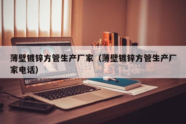 薄壁镀锌方管生产厂家（薄壁镀锌方管生产厂家电话）
