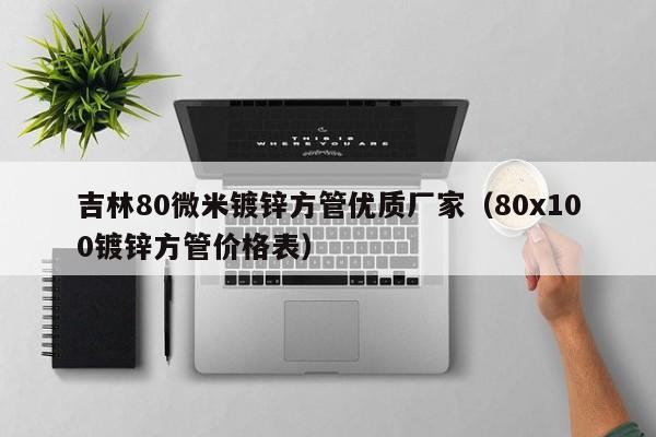 吉林80微米镀锌方管优质厂家（80x100镀锌方管价格表）