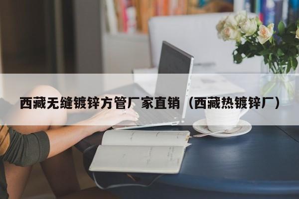 西藏无缝镀锌方管厂家直销（西藏热镀锌厂）
