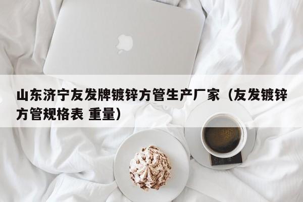 山东济宁友发牌镀锌方管生产厂家（友发镀锌方管规格表 重量）