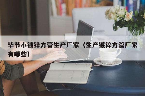 毕节小镀锌方管生产厂家（生产镀锌方管厂家有哪些）
