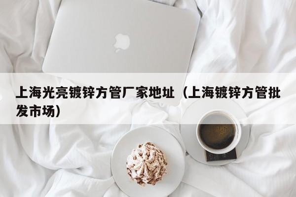 上海光亮镀锌方管厂家地址（上海镀锌方管批发市场）