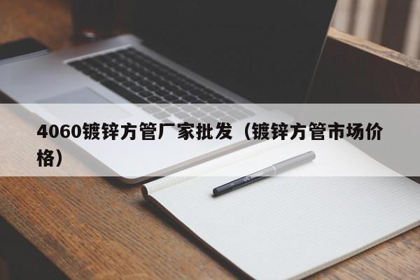 4060镀锌方管厂家批发（镀锌方管市场价格）
