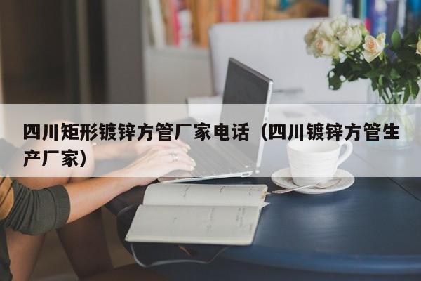 四川矩形镀锌方管厂家电话（四川镀锌方管生产厂家）