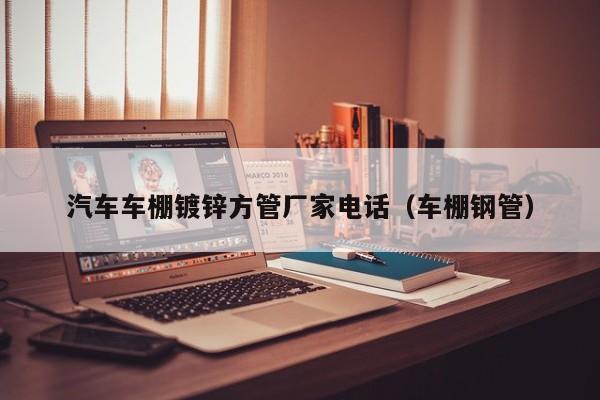 汽车车棚镀锌方管厂家电话（车棚钢管）