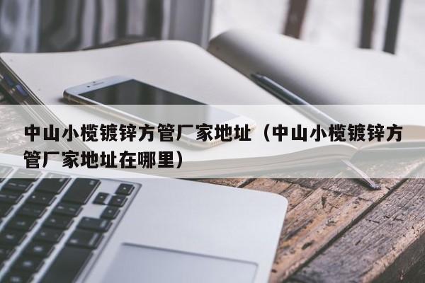 中山小榄镀锌方管厂家地址（中山小榄镀锌方管厂家地址在哪里）