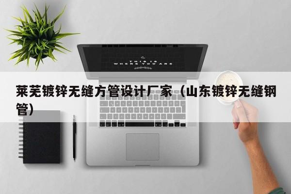 莱芜镀锌无缝方管设计厂家（山东镀锌无缝钢管）