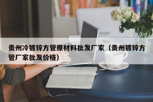 贵州冷镀锌方管原材料批发厂家（贵州镀锌方管厂家批发价格）