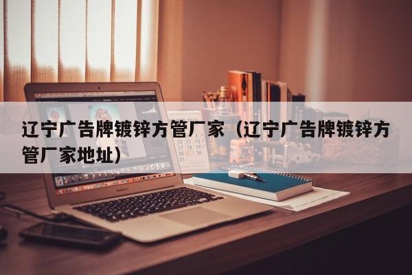 辽宁广告牌镀锌方管厂家（辽宁广告牌镀锌方管厂家地址）