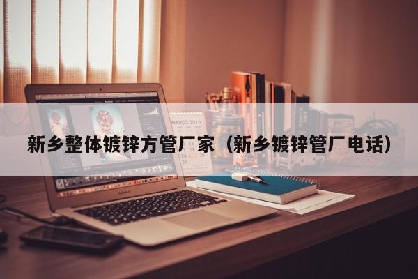 新乡整体镀锌方管厂家（新乡镀锌管厂电话）