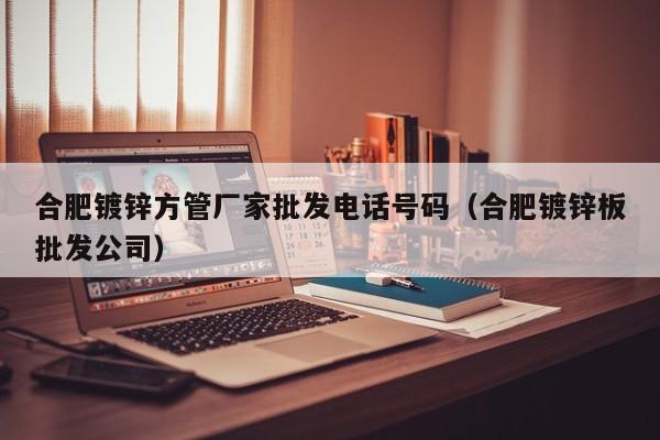 合肥镀锌方管厂家批发电话号码（合肥镀锌板批发公司）
