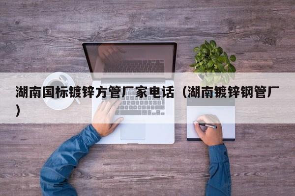 湖南国标镀锌方管厂家电话（湖南镀锌钢管厂）