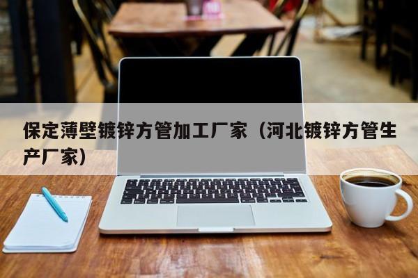 保定薄壁镀锌方管加工厂家（河北镀锌方管生产厂家）