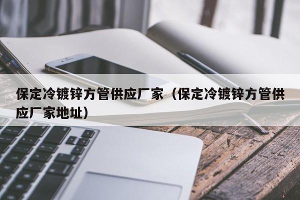 保定冷镀锌方管供应厂家（保定冷镀锌方管供应厂家地址）
