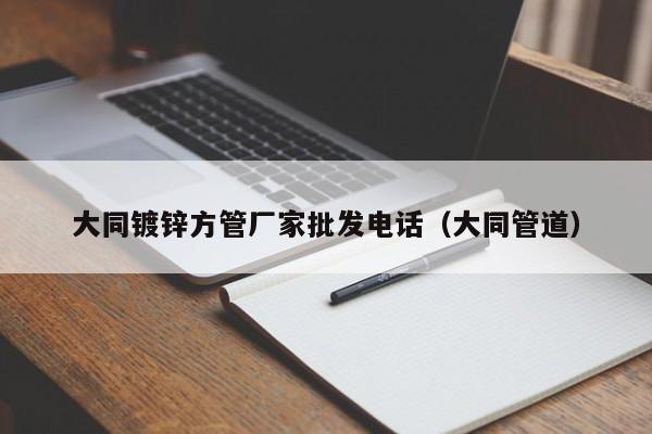 大同镀锌方管厂家批发电话（大同管道）