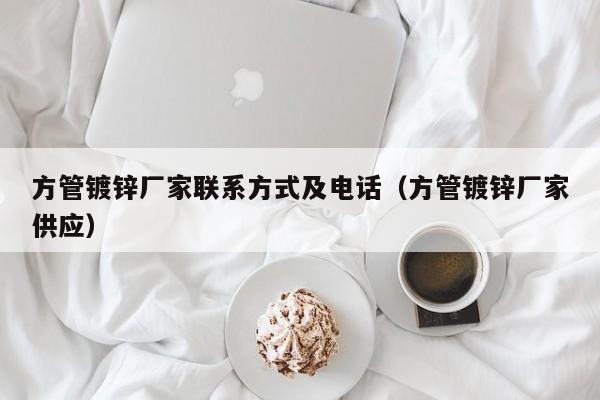 方管镀锌厂家联系方式及电话（方管镀锌厂家供应）