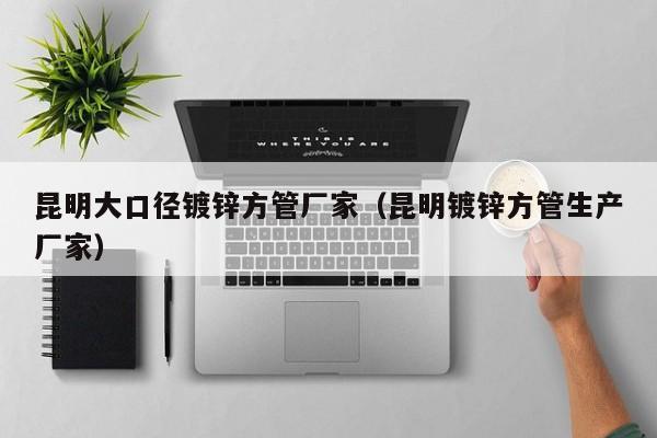 昆明大口径镀锌方管厂家（昆明镀锌方管生产厂家）