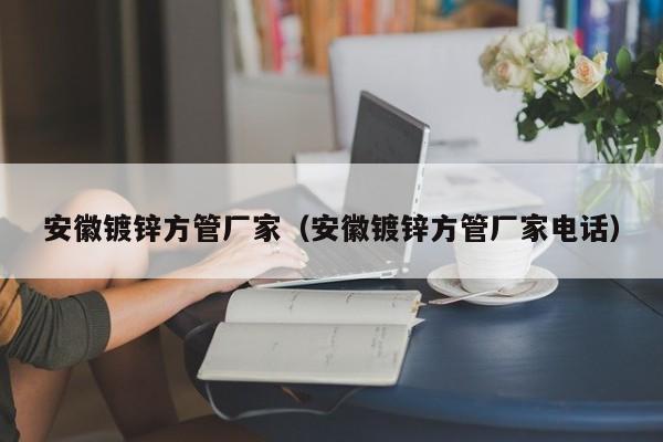 安徽镀锌方管厂家（安徽镀锌方管厂家电话）