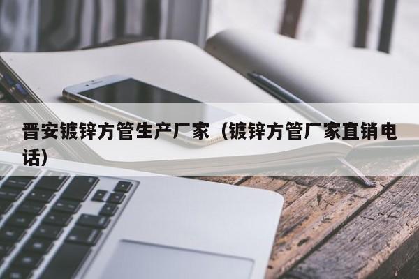 晋安镀锌方管生产厂家（镀锌方管厂家直销电话）