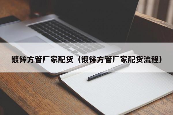 镀锌方管厂家配货（镀锌方管厂家配货流程）