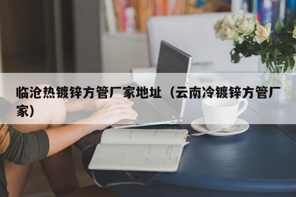 临沧热镀锌方管厂家地址（云南冷镀锌方管厂家）