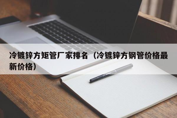 冷镀锌方矩管厂家排名（冷镀锌方钢管价格最新价格）