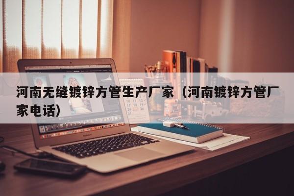 河南无缝镀锌方管生产厂家（河南镀锌方管厂家电话）