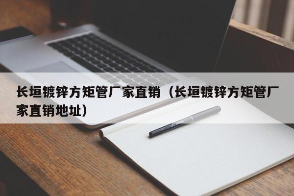 长垣镀锌方矩管厂家直销（长垣镀锌方矩管厂家直销地址）