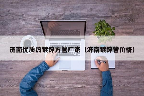济南优质热镀锌方管厂家（济南镀锌管价格）