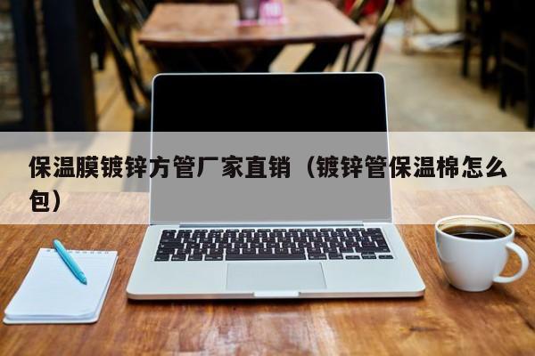 保温膜镀锌方管厂家直销（镀锌管保温棉怎么包）