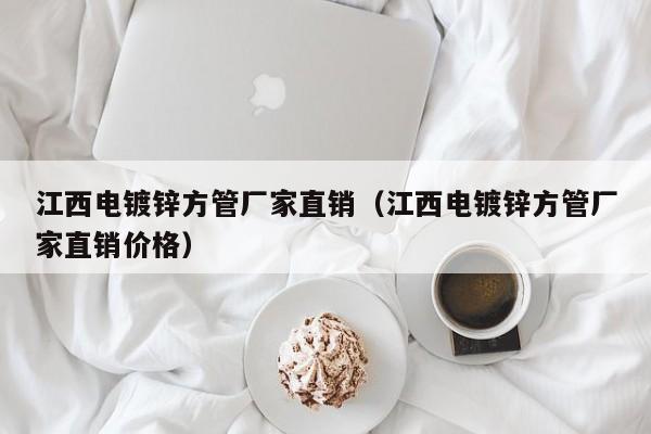 江西电镀锌方管厂家直销（江西电镀锌方管厂家直销价格）