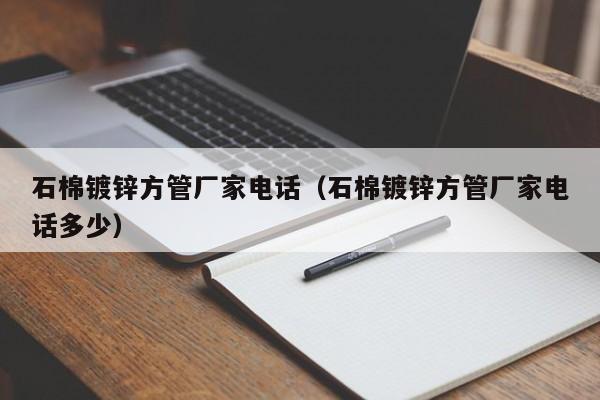 石棉镀锌方管厂家电话（石棉镀锌方管厂家电话多少）