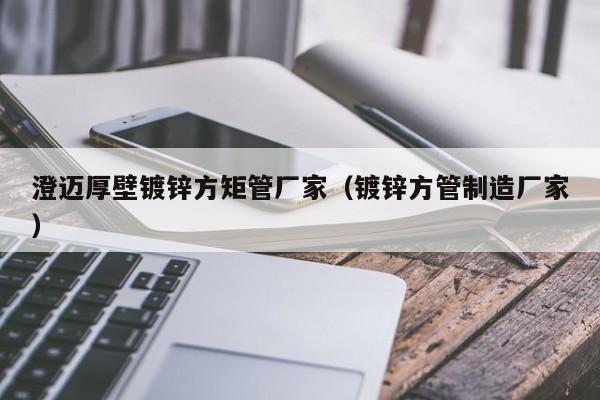 澄迈厚壁镀锌方矩管厂家（镀锌方管制造厂家）