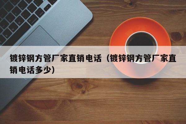 镀锌钢方管厂家直销电话（镀锌钢方管厂家直销电话多少）