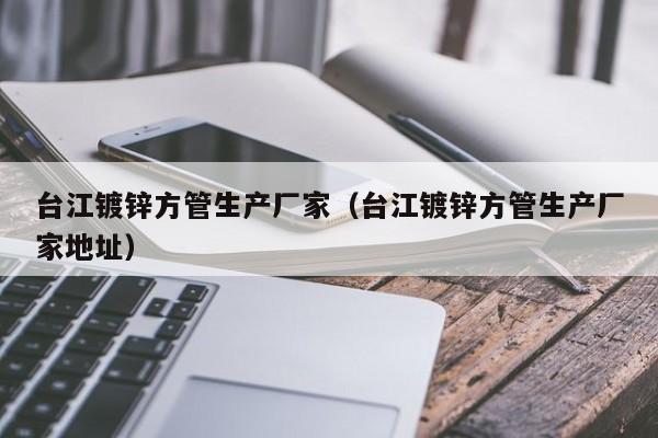 台江镀锌方管生产厂家（台江镀锌方管生产厂家地址）